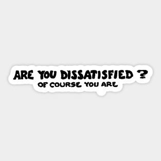 Are You Dissatisfied? Of Course You Are Sticker